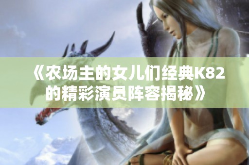 《农场主的女儿们经典K82的精彩演员阵容揭秘》