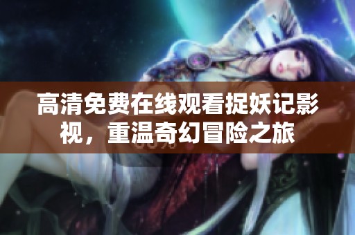 高清免费在线观看捉妖记影视，重温奇幻冒险之旅