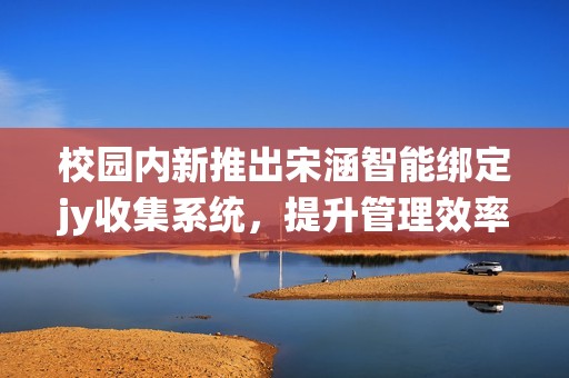校园内新推出宋涵智能绑定jy收集系统，提升管理效率