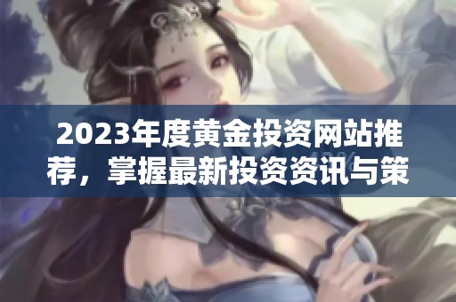 2023年度黄金投资网站推荐，掌握最新投资资讯与策略