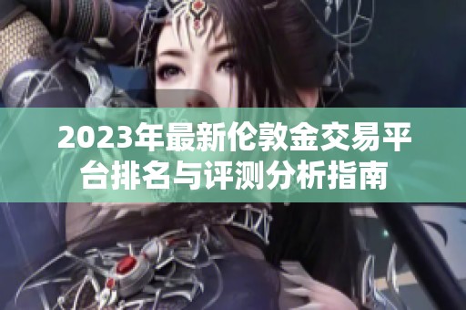 2023年最新伦敦金交易平台排名与评测分析指南