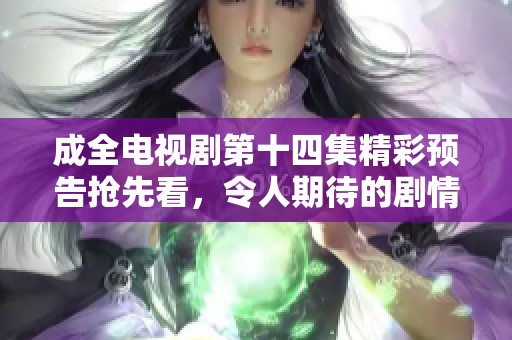 成全电视剧第十四集精彩预告抢先看，令人期待的剧情发展！