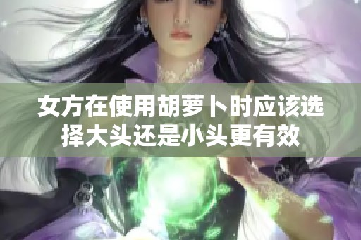 女方在使用胡萝卜时应该选择大头还是小头更有效