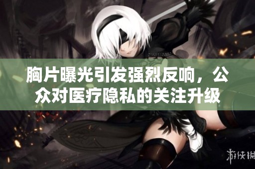 胸片曝光引发强烈反响，公众对医疗隐私的关注升级