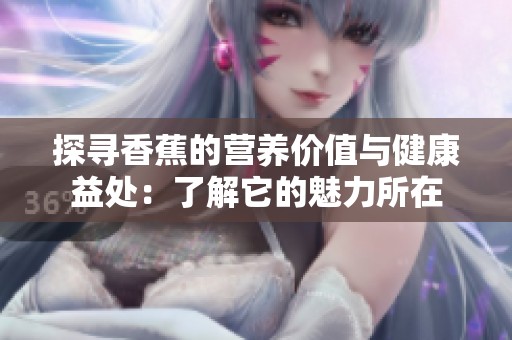探寻香蕉的营养价值与健康益处：了解它的魅力所在
