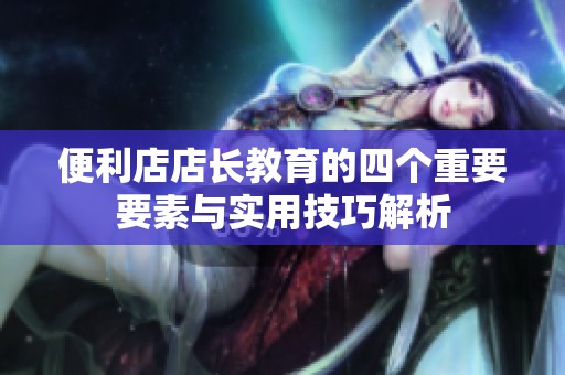 便利店店长教育的四个重要要素与实用技巧解析