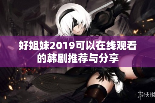 好姐妹2019可以在线观看的韩剧推荐与分享