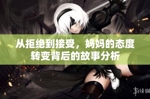 从拒绝到接受，妈妈的态度转变背后的故事分析