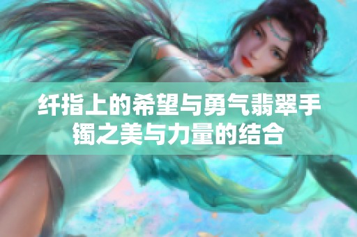 纤指上的希望与勇气翡翠手镯之美与力量的结合