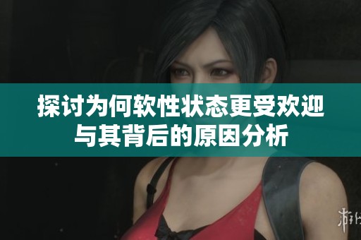 探讨为何软性状态更受欢迎与其背后的原因分析