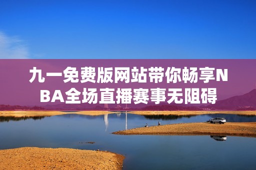 九一免费版网站带你畅享NBA全场直播赛事无阻碍