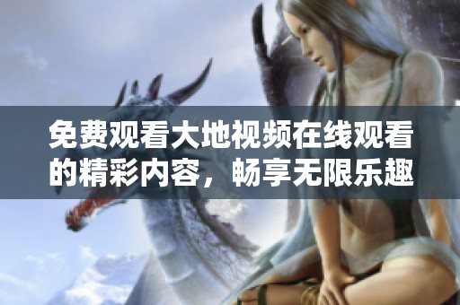 免费观看大地视频在线观看的精彩内容，畅享无限乐趣与体验