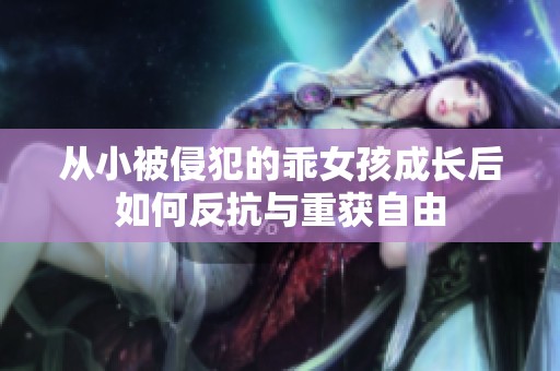 从小被侵犯的乖女孩成长后如何反抗与重获自由