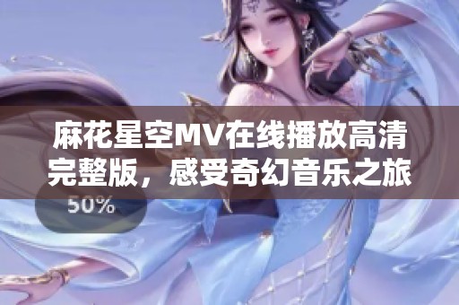麻花星空MV在线播放高清完整版，感受奇幻音乐之旅