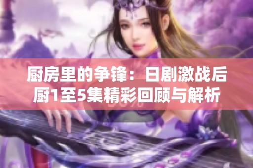 厨房里的争锋：日剧激战后厨1至5集精彩回顾与解析