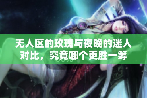 无人区的玫瑰与夜晚的迷人对比，究竟哪个更胜一筹