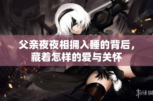 父亲夜夜相拥入睡的背后，藏着怎样的爱与关怀