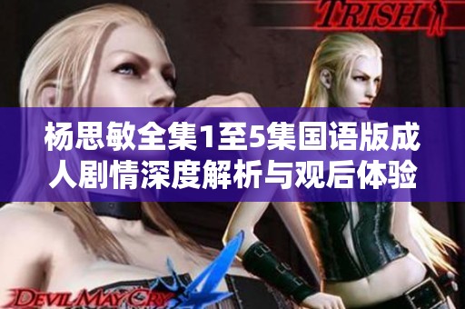 杨思敏全集1至5集国语版成人剧情深度解析与观后体验