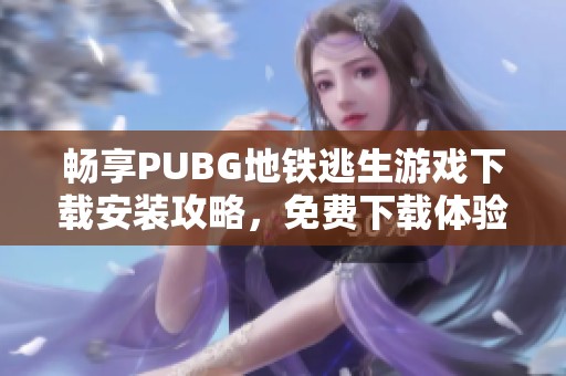 畅享PUBG地铁逃生游戏下载安装攻略，免费下载体验乐趣