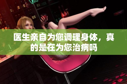 医生亲自为您调理身体，真的是在为您治病吗