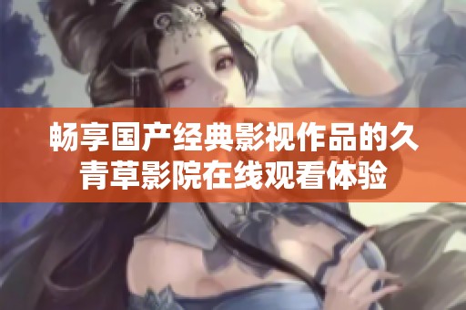 畅享国产经典影视作品的久青草影院在线观看体验