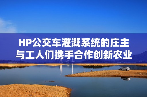 HP公交车灌溉系统的庄主与工人们携手合作创新农业管理方式