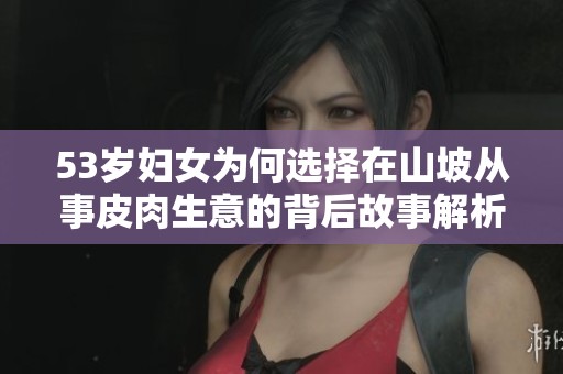 53岁妇女为何选择在山坡从事皮肉生意的背后故事解析