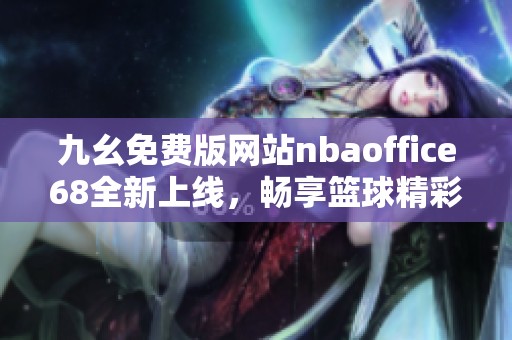 九幺免费版网站nbaoffice68全新上线，畅享篮球精彩内容