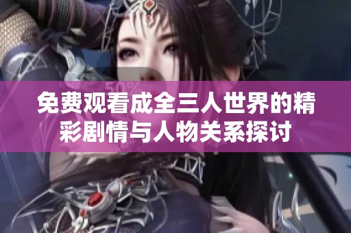 免费观看成全三人世界的精彩剧情与人物关系探讨