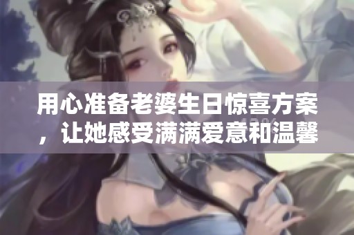 用心准备老婆生日惊喜方案，让她感受满满爱意和温馨