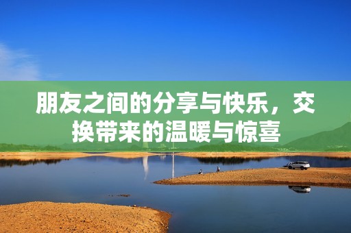 朋友之间的分享与快乐，交换带来的温暖与惊喜