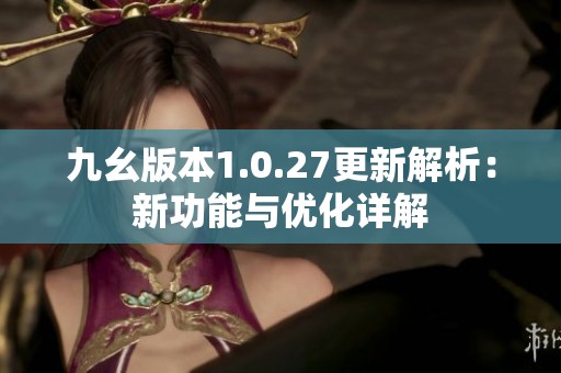 九幺版本1.0.27更新解析：新功能与优化详解