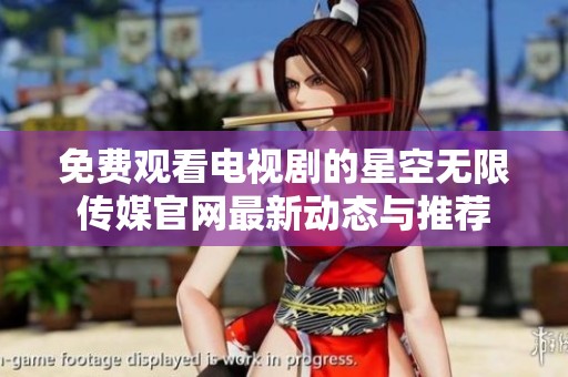 免费观看电视剧的星空无限传媒官网最新动态与推荐