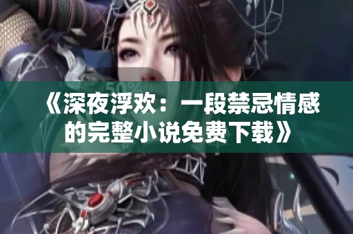 《深夜浮欢：一段禁忌情感的完整小说免费下载》