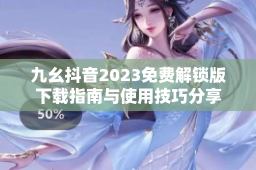 九幺抖音2023免费解锁版下载指南与使用技巧分享