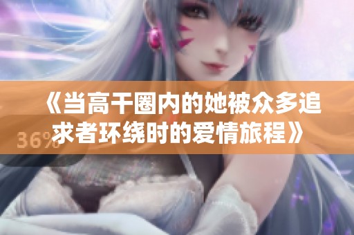 《当高干圈内的她被众多追求者环绕时的爱情旅程》