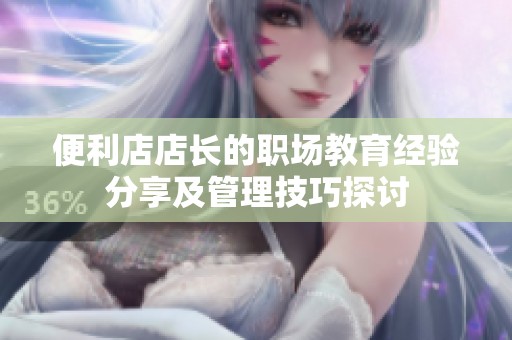 便利店店长的职场教育经验分享及管理技巧探讨