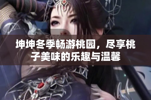 坤坤冬季畅游桃园，尽享桃子美味的乐趣与温馨