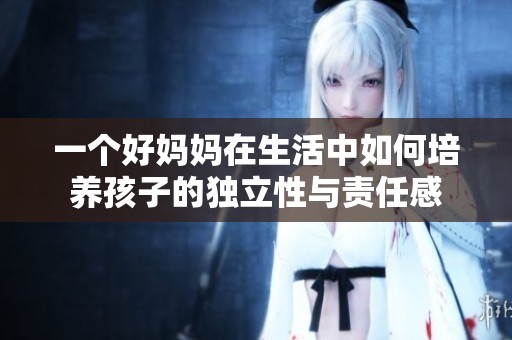 一个好妈妈在生活中如何培养孩子的独立性与责任感