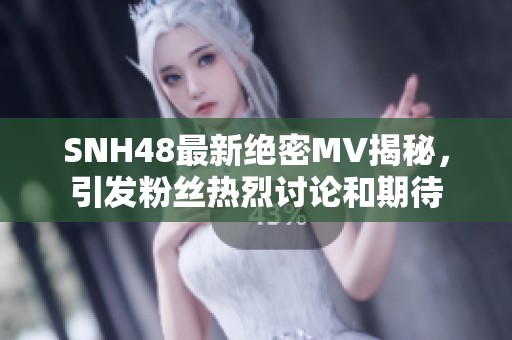 SNH48最新绝密MV揭秘，引发粉丝热烈讨论和期待
