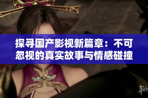 探寻国产影视新篇章：不可忽视的真实故事与情感碰撞