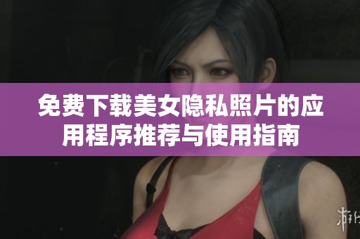 免费下载美女隐私照片的应用程序推荐与使用指南
