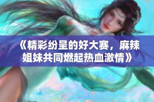 《精彩纷呈的好大赛，麻辣姐妹共同燃起热血激情》