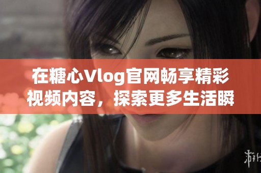 在糖心Vlog官网畅享精彩视频内容，探索更多生活瞬间