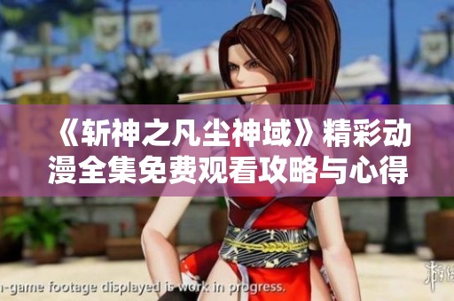 《斩神之凡尘神域》精彩动漫全集免费观看攻略与心得分享