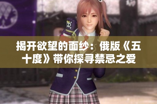揭开欲望的面纱：俄版《五十度》带你探寻禁忌之爱