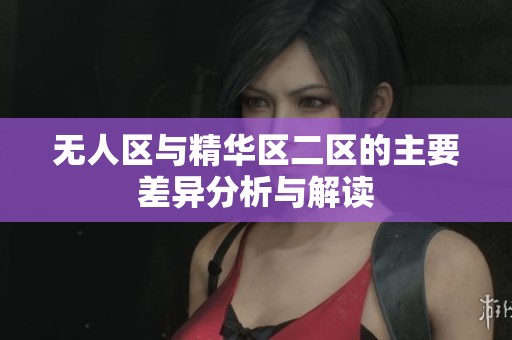 无人区与精华区二区的主要差异分析与解读