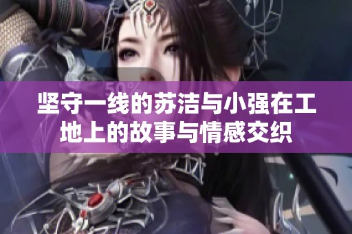 坚守一线的苏洁与小强在工地上的故事与情感交织