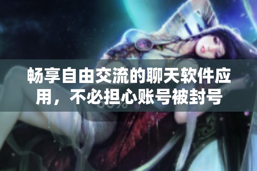 畅享自由交流的聊天软件应用，不必担心账号被封号
