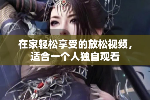 在家轻松享受的放松视频，适合一个人独自观看